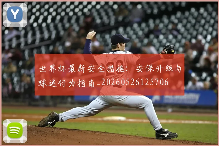 世界杯最新安全措施:安保升级与球迷行为指南_20260526125706