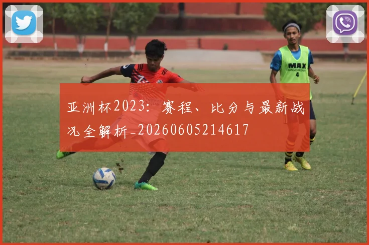亚洲杯2023：赛程、比分与最新战况全解析_20260605214617