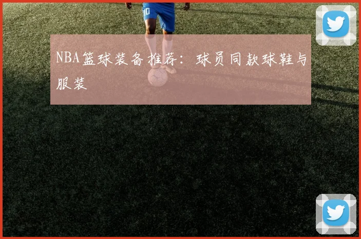 NBA篮球装备推荐：球员同款球鞋与服装