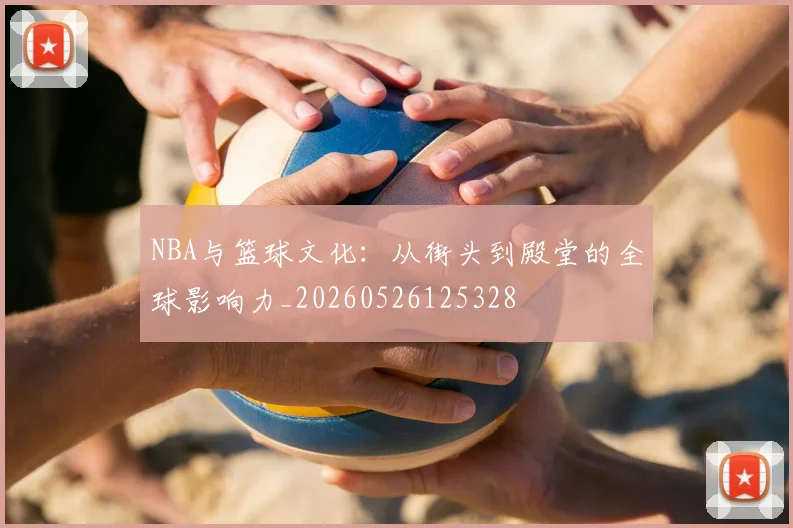 NBA与篮球文化：从街头到殿堂的全球影响力_20260526125328