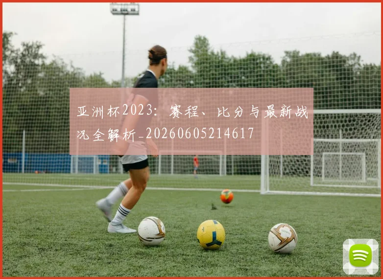 亚洲杯2023：赛程、比分与最新战况全解析_20260605214617