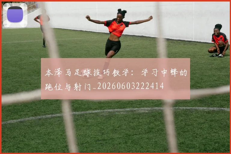本泽马足球技巧教学：学习中锋的跑位与射门_20260603222414