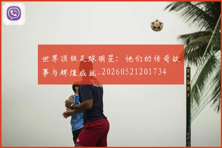 世界顶级足球明星：他们的传奇故事与辉煌成就_20260521201734
