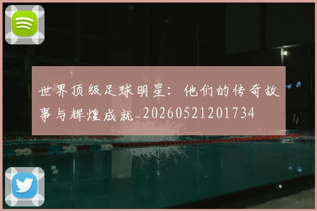 世界顶级足球明星：他们的传奇故事与辉煌成就_20260521201734