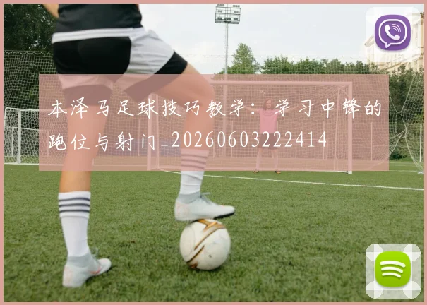 本泽马足球技巧教学：学习中锋的跑位与射门_20260603222414