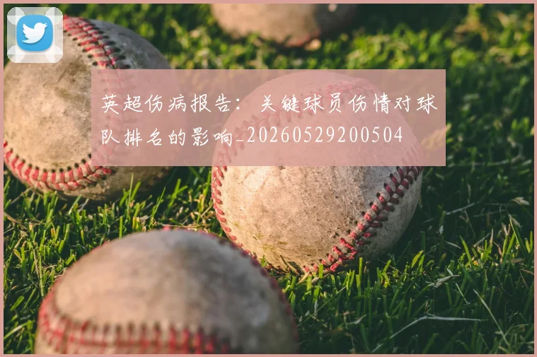 英超伤病报告:关键球员伤情对球队排名的影响_20260529200504