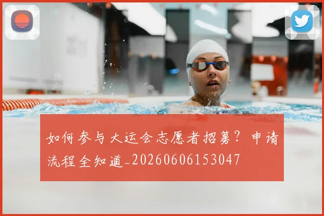 如何参与大运会志愿者招募？申请流程全知道_20260606153047