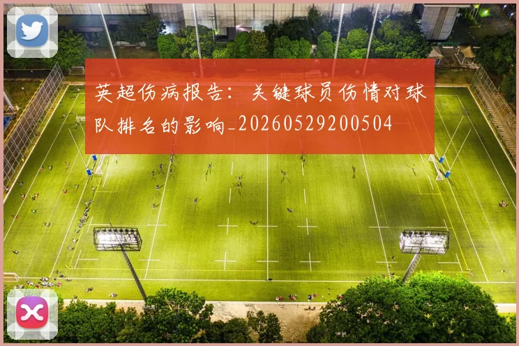 英超伤病报告：关键球员伤情对球队排名的影响_20260529200504