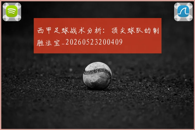 西甲足球战术分析:顶尖球队的制胜法宝_20260523200409